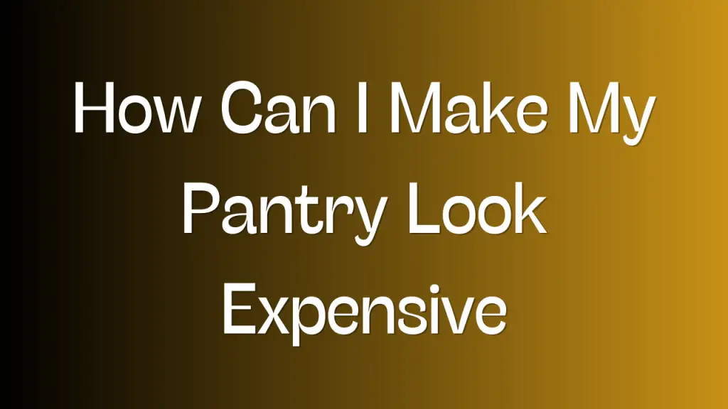 How Can I Make My Pantry Look Expensive