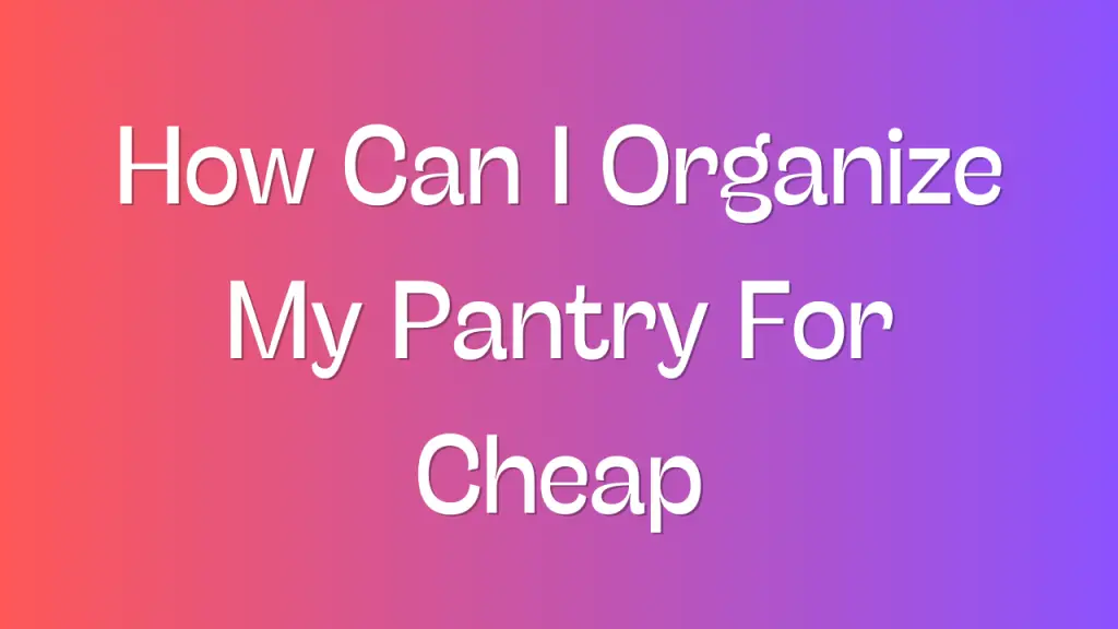 How Can I Organize My Pantry For Cheap