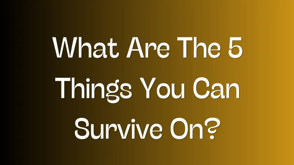 What Are The 5 Things You Can Survive On?