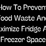 How To Prevent Food Waste And Maximize Fridge And Freezer Space