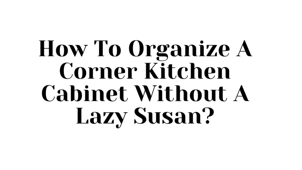 How To Organize A Corner Kitchen Cabinet Without A Lazy Susan