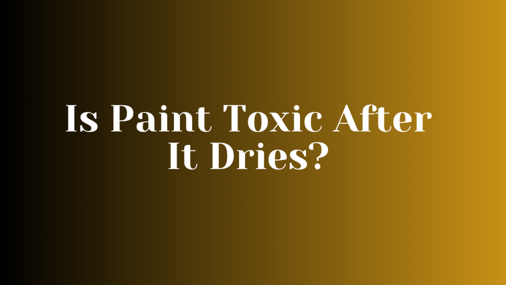 Is Paint Toxic After It Dries
